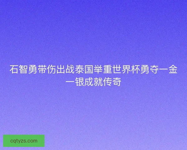 石智勇带伤出战泰国举重世界杯勇夺一金一银成就传奇