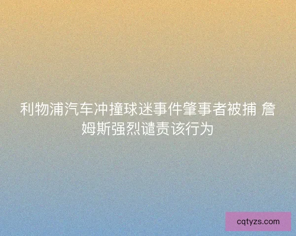 利物浦汽车冲撞球迷事件肇事者被捕 詹姆斯强烈谴责该行为