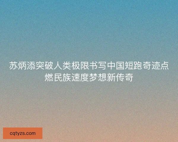 苏炳添突破人类极限书写中国短跑奇迹点燃民族速度梦想新传奇