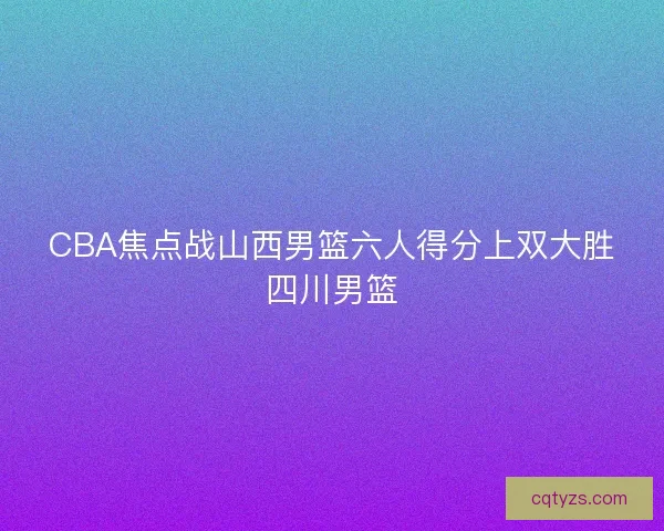 CBA焦点战山西男篮六人得分上双大胜四川男篮